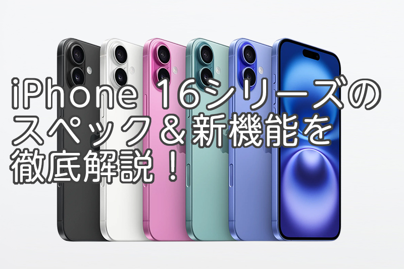 iPhone 16シリーズのスペック＆新機能を徹底解説！