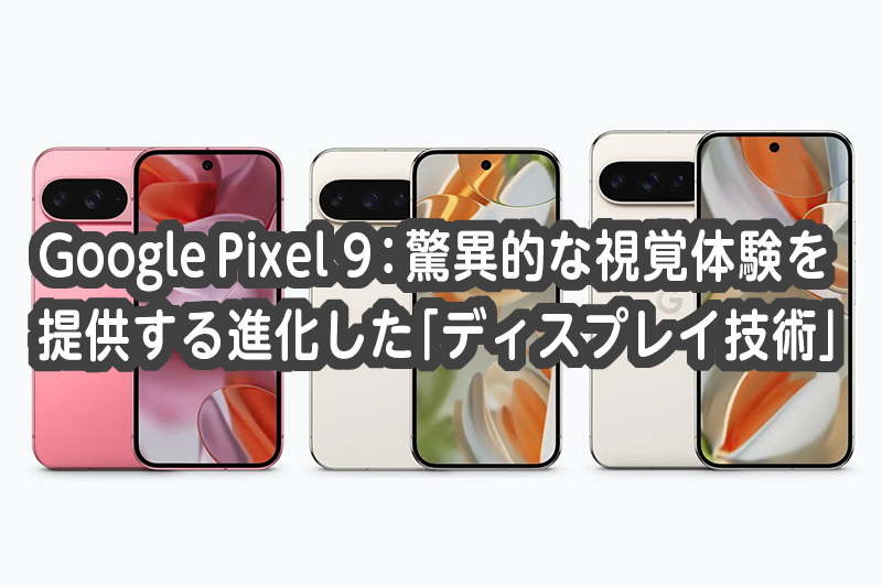 Google Pixel 9：驚異的な視覚体験を提供する進化した「ディスプレイ技術」